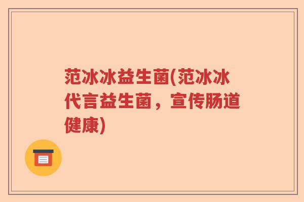 范冰冰益生菌(范冰冰代言益生菌,宣传肠道健康) 范冰冰益生菌(范冰冰代言益生菌,宣传肠道健康)