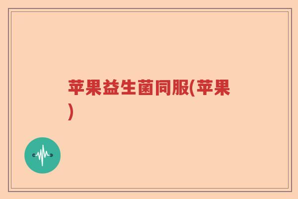 苹果益生菌同服(苹果) 苹果益生菌同服(苹果)