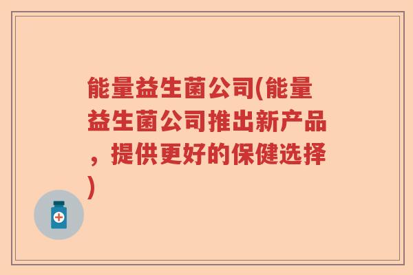能量益生菌公司(能量益生菌公司推出新产品，提供更好的保健选择)