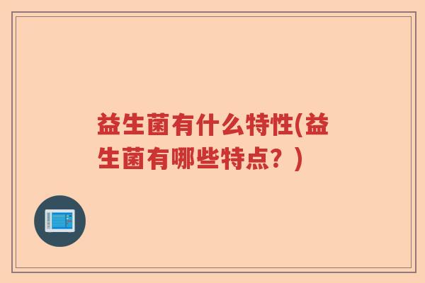 益生菌有什么特性(益生菌有哪些特点？)