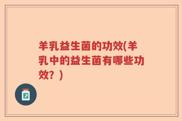 羊乳益生菌的功效(羊乳中的益生菌有哪些功效?) 羊乳益生菌的功效(羊乳中的益生菌有哪些功效?)
