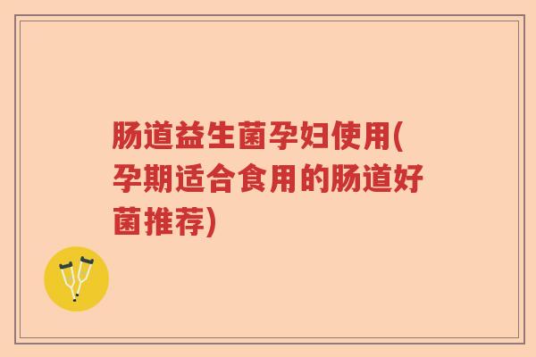 肠道益生菌孕妇使用(孕期适合食用的肠道好菌推荐)