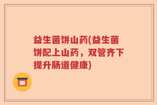 益生菌饼山药(益生菌饼配上山药,双管齐下提升肠道健康) 益生菌饼山药(益生菌饼配上山药,双管齐下提升肠道健康)