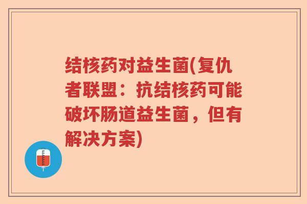 结核药对益生菌(复仇者联盟:抗结核药可能破坏肠道益生菌,但有解决方案) 结核药对益生菌(复仇者联盟:抗结核药可能破坏肠道益生菌,但有解决方案)