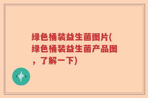 绿色桶装益生菌图片(绿色桶装益生菌产品图,了解一下) 绿色桶装益生菌图片(绿色桶装益生菌产品图,了解一下)