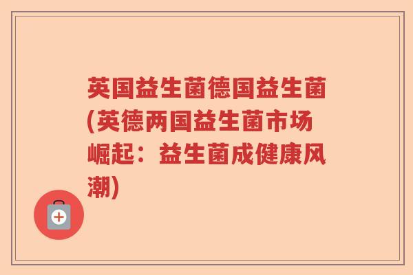 英国益生菌德国益生菌(英德两国益生菌市场崛起:益生菌成健康风潮) 英国益生菌德国益生菌(英德两国益生菌市场崛起:益生菌成健康风潮)