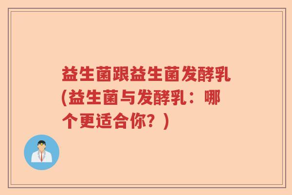 益生菌跟益生菌发酵乳(益生菌与发酵乳:哪个更适合你?) 益生菌跟益生菌发酵乳(益生菌与发酵乳:哪个更适合你?)