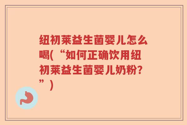 纽初莱益生菌婴儿怎么喝(“如何正确饮用纽初莱益生菌婴儿奶粉?”) 纽初莱益生菌婴儿怎么喝(“如何正确饮用纽初莱益生菌婴儿奶粉?”)