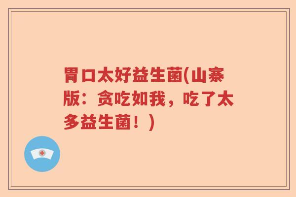 胃口太好益生菌(山寨版：贪吃如我，吃了太多益生菌！)