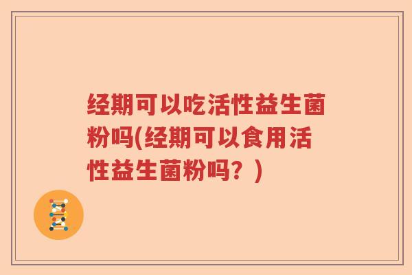 经期可以吃活性益生菌粉吗(经期可以食用活性益生菌粉吗?) 经期可以吃活性益生菌粉吗(经期可以食用活性益生菌粉吗?)