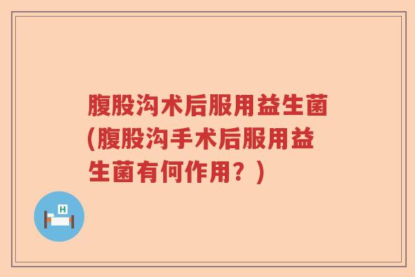 腹股沟术后服用益生菌(腹股沟手术后服用益生菌有何作用?) 腹股沟术后服用益生菌(腹股沟手术后服用益生菌有何作用?)