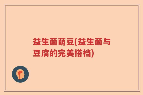 益生菌萌豆(益生菌与豆腐的完美搭档) 益生菌萌豆(益生菌与豆腐的完美搭档)