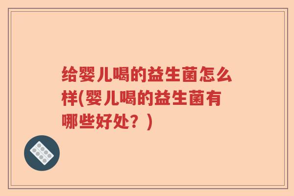 给婴儿喝的益生菌怎么样(婴儿喝的益生菌有哪些好处?) 给婴儿喝的益生菌怎么样(婴儿喝的益生菌有哪些好处?)