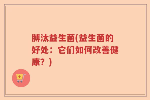 膊汰益生菌(益生菌的好处:它们如何改善健康?) 膊汰益生菌(益生菌的好处:它们如何改善健康?)