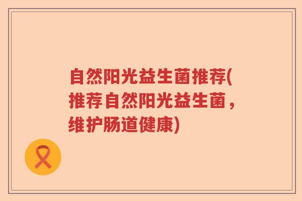 自然阳光益生菌推荐(推荐自然阳光益生菌，维护肠道健康)