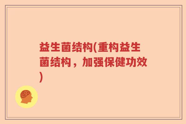 益生菌结构(重构益生菌结构,加强保健功效) 益生菌结构(重构益生菌结构,加强保健功效)