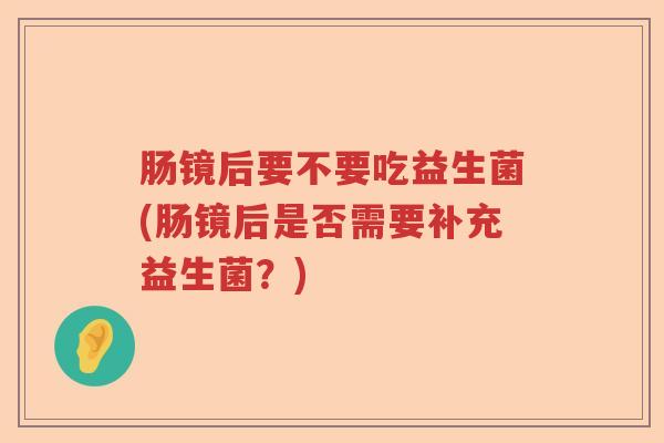 肠镜后要不要吃益生菌(肠镜后是否需要补充益生菌?) 肠镜后要不要吃益生菌(肠镜后是否需要补充益生菌?)