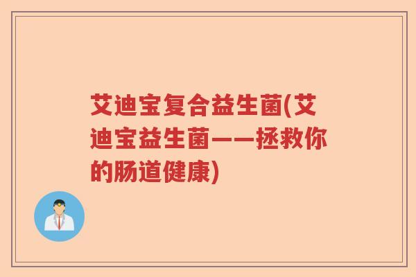 艾迪宝复合益生菌(艾迪宝益生菌——拯救你的肠道健康) 艾迪宝复合益生菌(艾迪宝益生菌——拯救你的肠道健康)