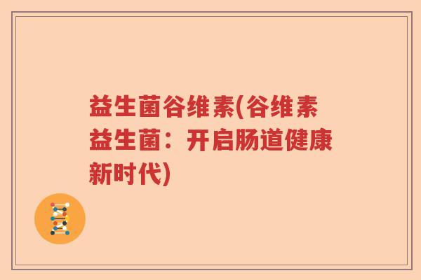 益生菌谷维素(谷维素益生菌:开启肠道健康新时代) 益生菌谷维素(谷维素益生菌:开启肠道健康新时代)