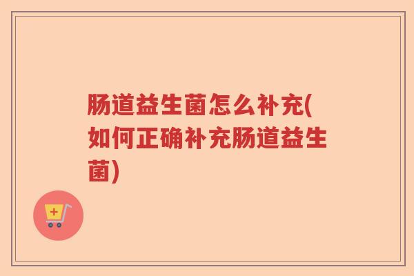 肠道益生菌怎么补充(如何正确补充肠道益生菌) 肠道益生菌怎么补充(如何正确补充肠道益生菌)