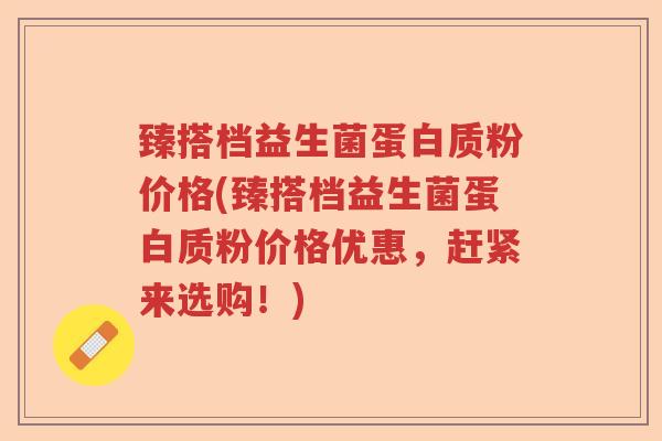 臻搭档益生菌蛋白质粉价格(臻搭档益生菌蛋白质粉价格优惠,赶紧来选购!) 臻搭档益生菌蛋白质粉价格(臻搭档益生菌蛋白质粉价格优惠,赶紧来选购!)