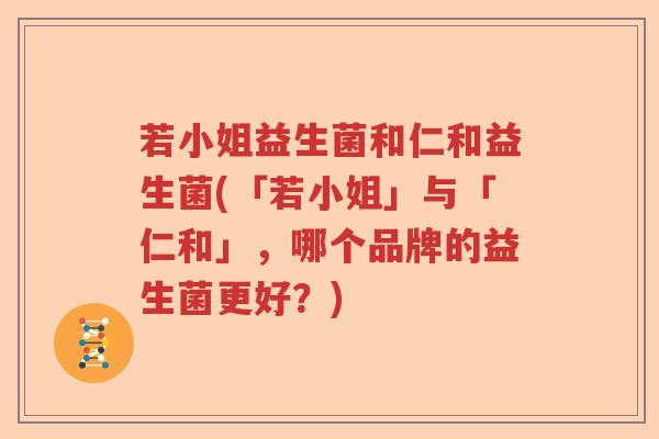若小姐益生菌和仁和益生菌(「若小姐」与「仁和」,哪个品牌的益生菌更好?) 若小姐益生菌和仁和益生菌(「若小姐」与「仁和」,哪个品牌的益生菌更好?)