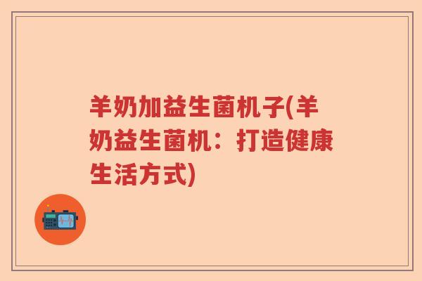 羊奶加益生菌机子(羊奶益生菌机:打造健康生活方式) 羊奶加益生菌机子(羊奶益生菌机:打造健康生活方式)