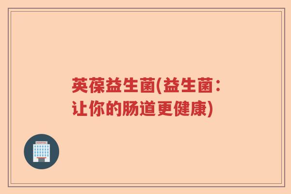 英葆益生菌(益生菌:让你的肠道更健康) 英葆益生菌(益生菌:让你的肠道更健康)