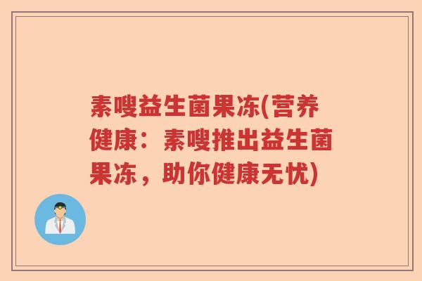 素嗖益生菌果冻(营养健康:素嗖推出益生菌果冻,助你健康无忧) 素嗖益生菌果冻(营养健康:素嗖推出益生菌果冻,助你健康无忧)