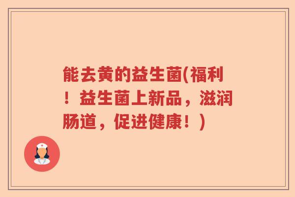 能去黄的益生菌(福利!益生菌上新品,滋润肠道,促进健康!) 能去黄的益生菌(福利!益生菌上新品,滋润肠道,促进健康!)