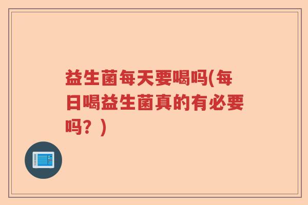 益生菌每天要喝吗(每日喝益生菌真的有必要吗？)
