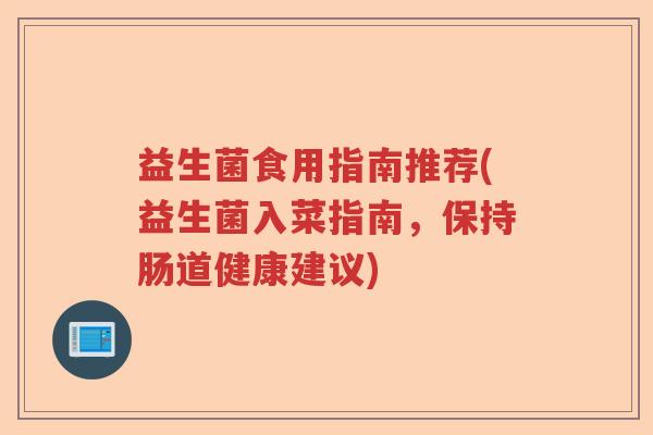 益生菌食用指南推荐(益生菌入菜指南,保持肠道健康建议) 益生菌食用指南推荐(益生菌入菜指南,保持肠道健康建议)