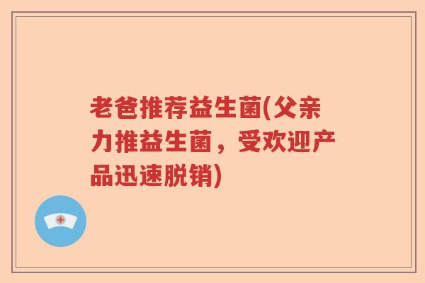 老爸推荐益生菌(父亲力推益生菌,受欢迎产品迅速脱销) 老爸推荐益生菌(父亲力推益生菌,受欢迎产品迅速脱销)