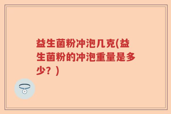 益生菌粉冲泡几克(益生菌粉的冲泡重量是多少?) 益生菌粉冲泡几克(益生菌粉的冲泡重量是多少?)