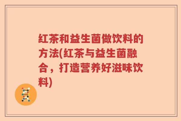 红茶和益生菌做饮料的方法(红茶与益生菌融合，打造营养好滋味饮料)