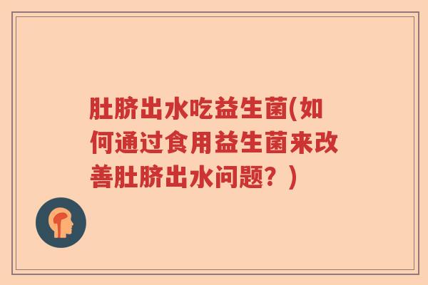 肚脐出水吃益生菌(如何通过食用益生菌来改善肚脐出水问题?) 肚脐出水吃益生菌(如何通过食用益生菌来改善肚脐出水问题?)
