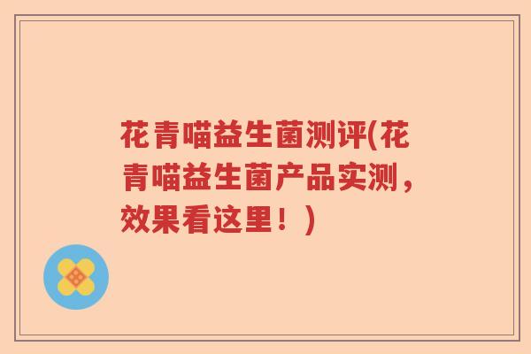 花青喵益生菌测评(花青喵益生菌产品实测,效果看这里!) 花青喵益生菌测评(花青喵益生菌产品实测,效果看这里!)