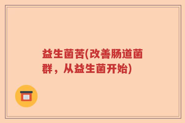 益生菌苦(改善肠道菌群,从益生菌开始) 益生菌苦(改善肠道菌群,从益生菌开始)