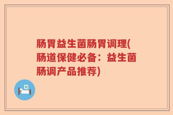 肠胃益生菌肠胃调理(肠道保健必备:益生菌肠调产品推荐) 肠胃益生菌肠胃调理(肠道保健必备:益生菌肠调产品推荐)