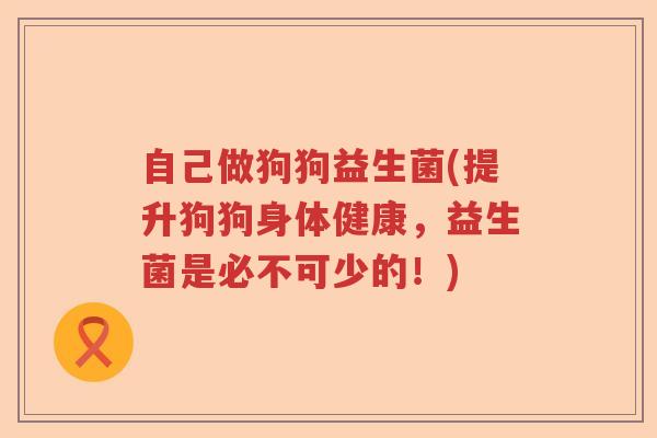自己做狗狗益生菌(提升狗狗身体健康，益生菌是必不可少的！)