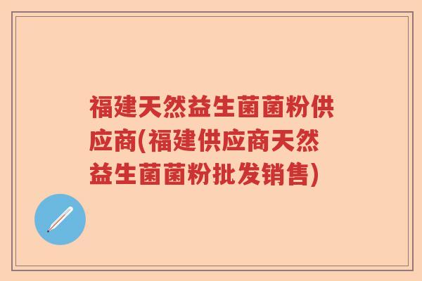 福建天然益生菌菌粉供应商(福建供应商天然益生菌菌粉批发销售) 福建天然益生菌菌粉供应商(福建供应商天然益生菌菌粉批发销售)