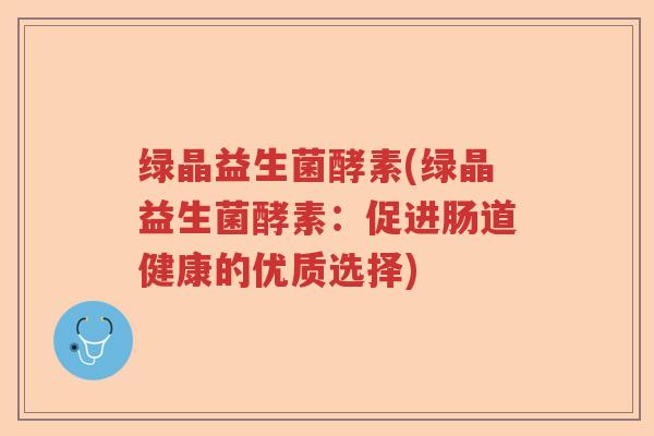 绿晶益生菌酵素(绿晶益生菌酵素:促进肠道健康的优质选择) 绿晶益生菌酵素(绿晶益生菌酵素:促进肠道健康的优质选择)