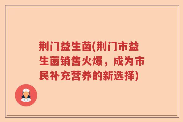 荆门益生菌(荆门市益生菌销售火爆，成为市民补充营养的新选择)