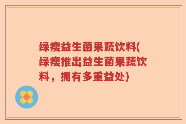 绿瘦益生菌果蔬饮料(绿瘦推出益生菌果蔬饮料,拥有多重益处) 绿瘦益生菌果蔬饮料(绿瘦推出益生菌果蔬饮料,拥有多重益处)