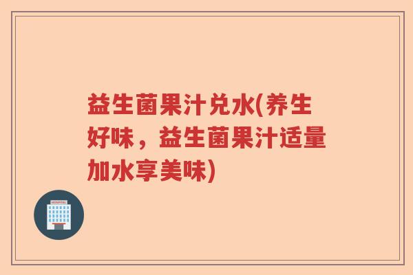 益生菌果汁兑水(养生好味,益生菌果汁适量加水享美味) 益生菌果汁兑水(养生好味,益生菌果汁适量加水享美味)