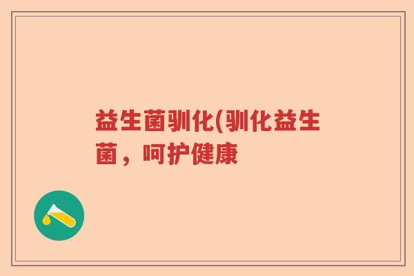 益生菌驯化(驯化益生菌,呵护健康 益生菌驯化(驯化益生菌,呵护健康