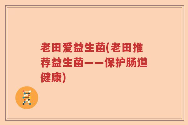 老田爱益生菌(老田推荐益生菌——保护肠道健康)