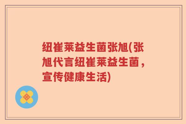 纽崔莱益生菌张旭(张旭代言纽崔莱益生菌,宣传健康生活) 纽崔莱益生菌张旭(张旭代言纽崔莱益生菌,宣传健康生活)