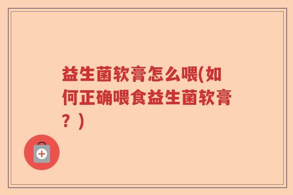 益生菌软膏怎么喂(如何正确喂食益生菌软膏?) 益生菌软膏怎么喂(如何正确喂食益生菌软膏?)