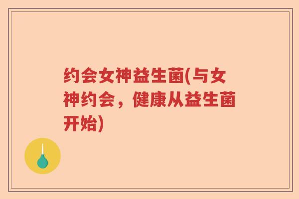 约会女神益生菌(与女神约会，健康从益生菌开始)